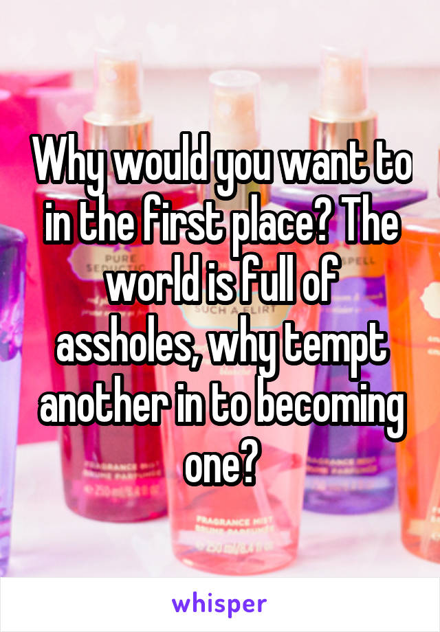 Why would you want to in the first place? The world is full of assholes, why tempt another in to becoming one?