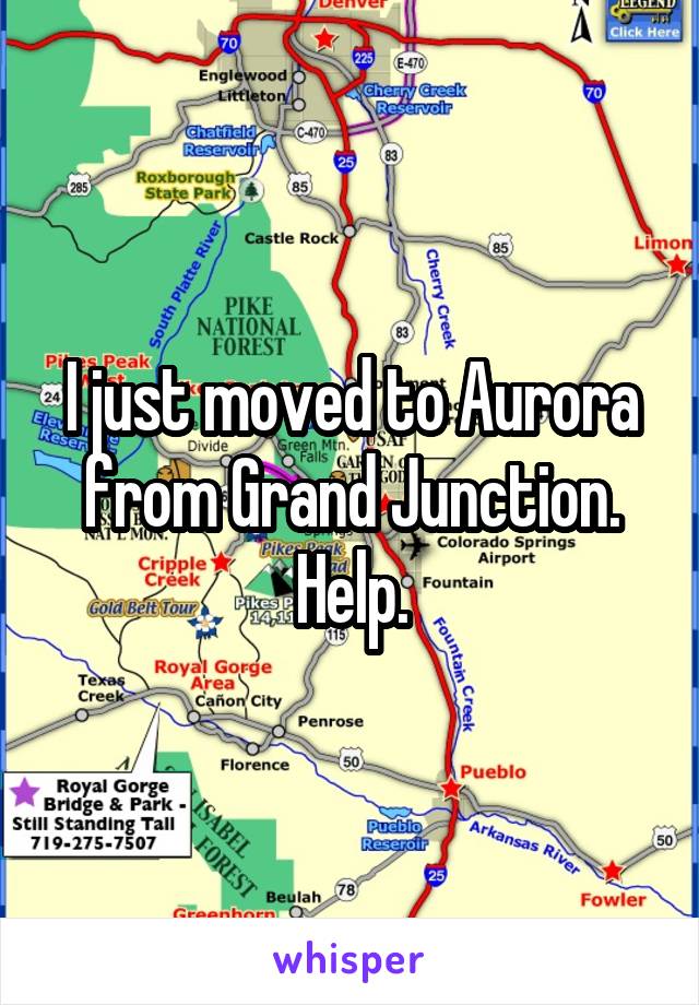 I just moved to Aurora from Grand Junction. Help.
