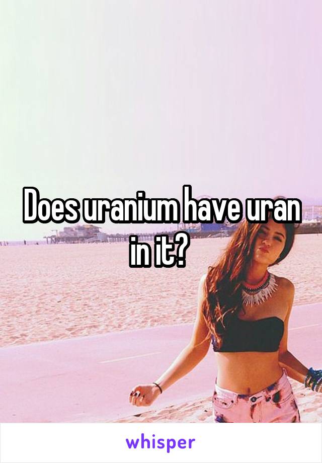Does uranium have uran in it? 