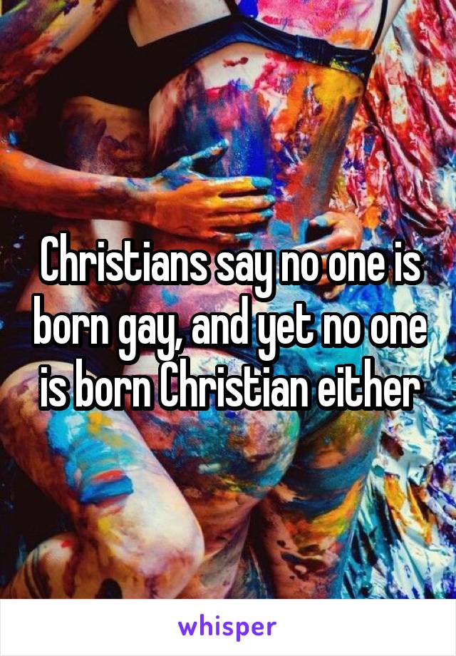 Christians say no one is born gay, and yet no one is born Christian either