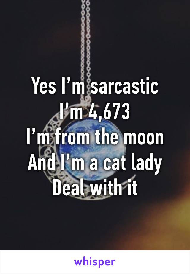 Yes I’m sarcastic
I’m 4,673
I’m from the moon
And I’m a cat lady
Deal with it
