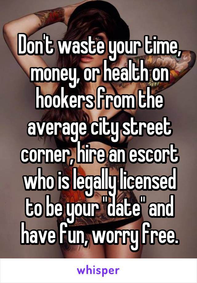 Don't waste your time, money, or health on hookers from the average city street corner, hire an escort who is legally licensed to be your "date" and have fun, worry free.
