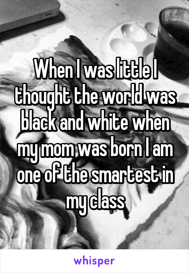 When I was little I thought the world was black and white when my mom was born I am one of the smartest in my class