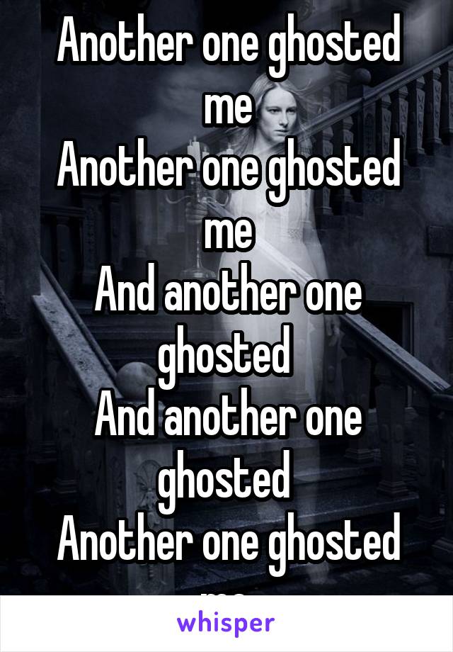 Another one ghosted me
Another one ghosted me
And another one ghosted 
And another one ghosted 
Another one ghosted me 