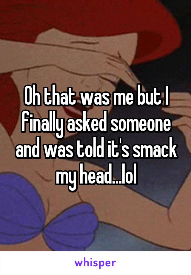 Oh that was me but I finally asked someone and was told it's smack my head...lol