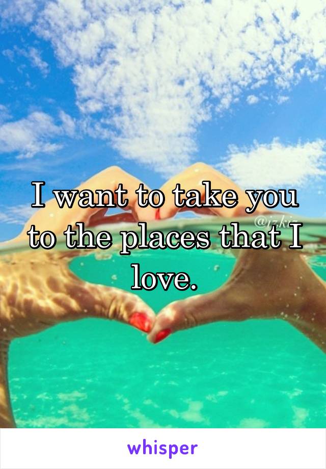I want to take you to the places that I love.