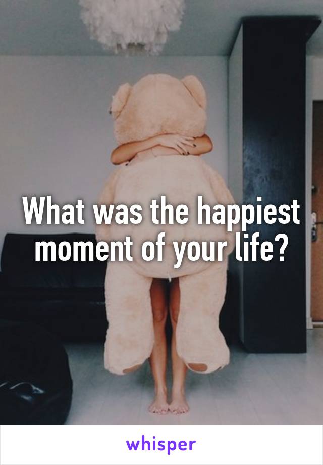 What was the happiest moment of your life?