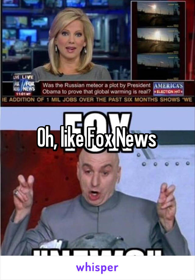Oh, like Fox News 