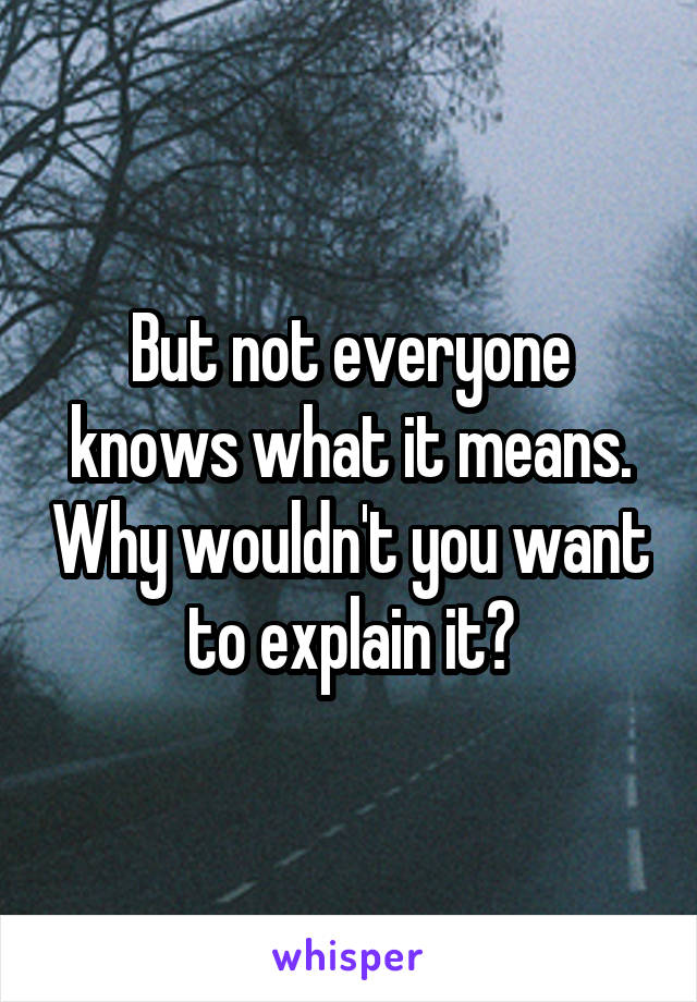 But not everyone knows what it means. Why wouldn't you want to explain it?