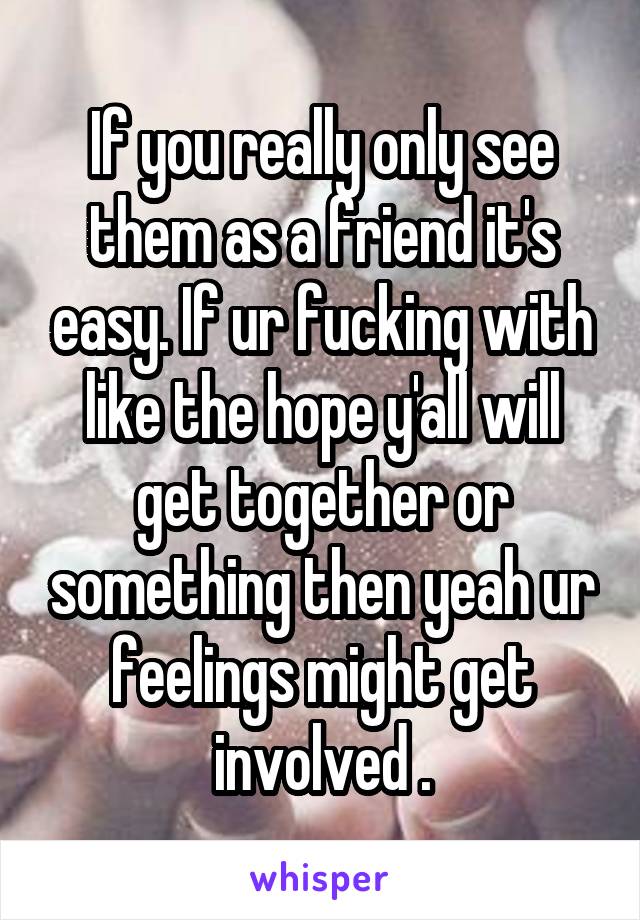 If you really only see them as a friend it's easy. If ur fucking with like the hope y'all will get together or something then yeah ur feelings might get involved .