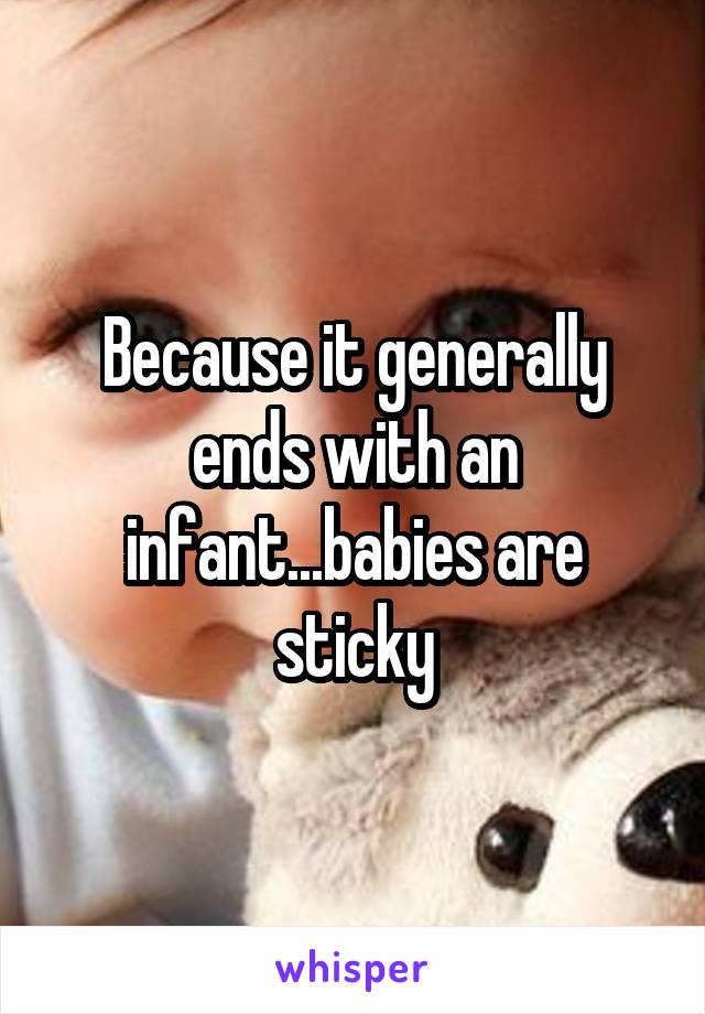 Because it generally ends with an infant...babies are sticky