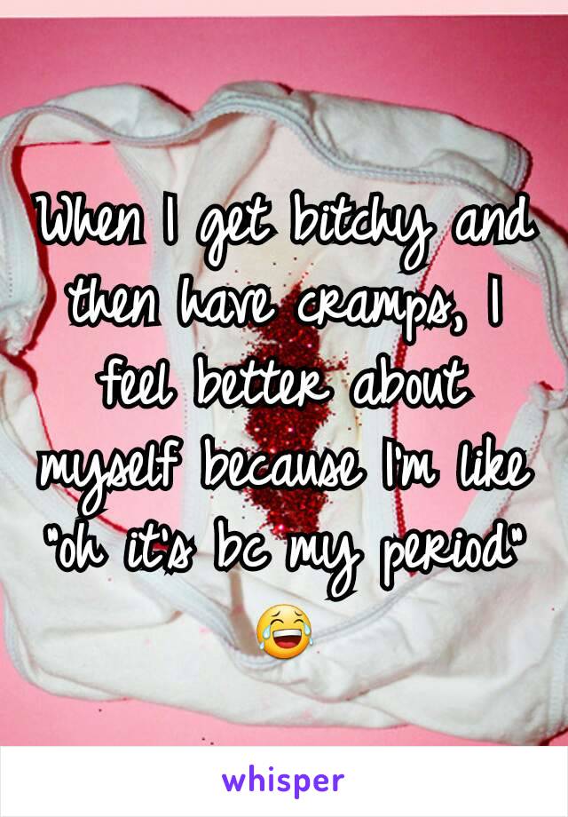 When I get bitchy and then have cramps, I feel better about myself because I'm like "oh it's bc my period" 😂