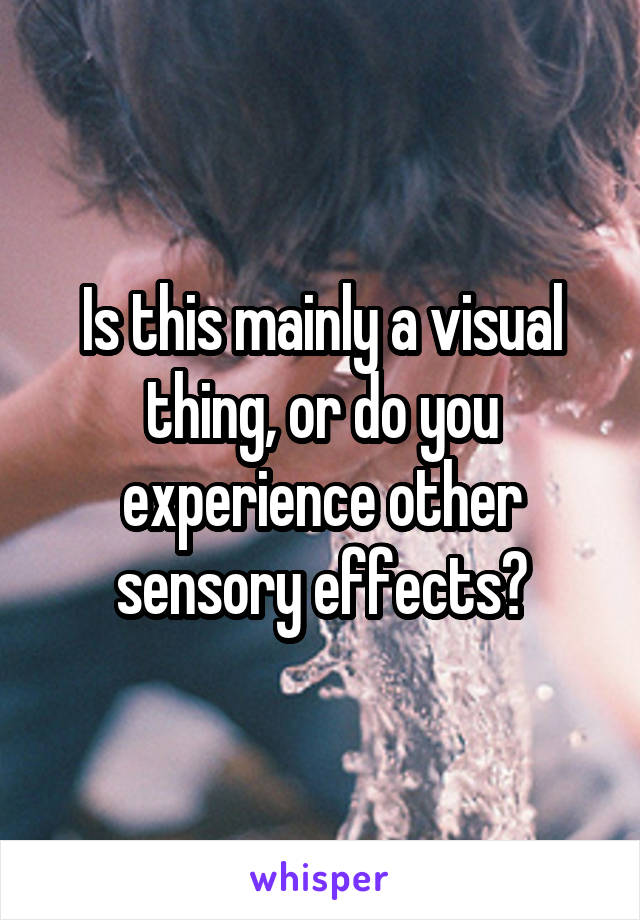 Is this mainly a visual thing, or do you experience other sensory effects?