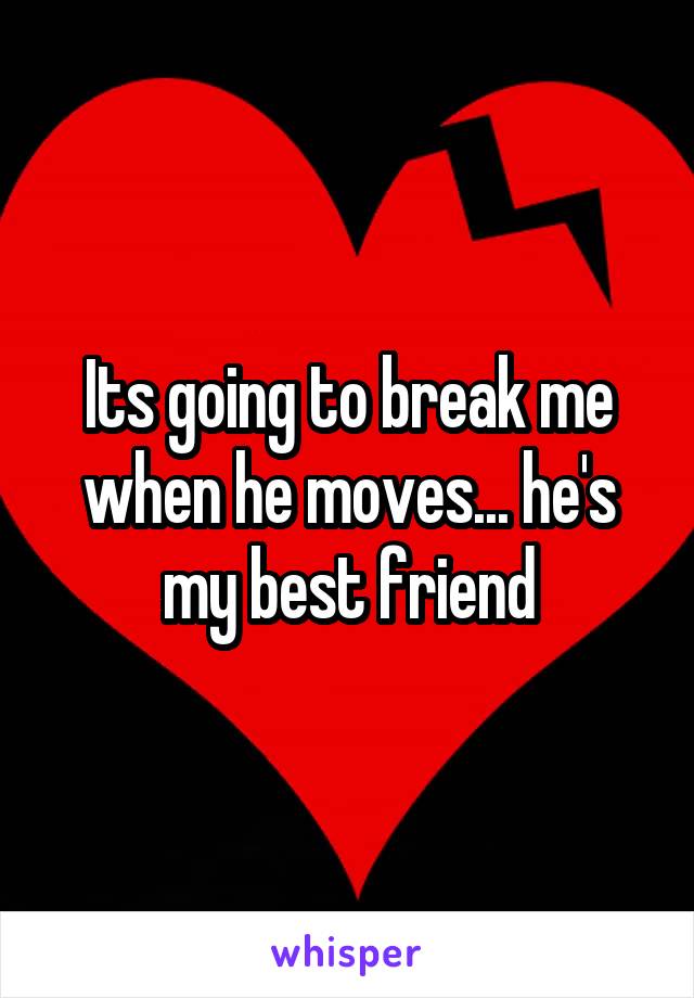 Its going to break me when he moves... he's my best friend