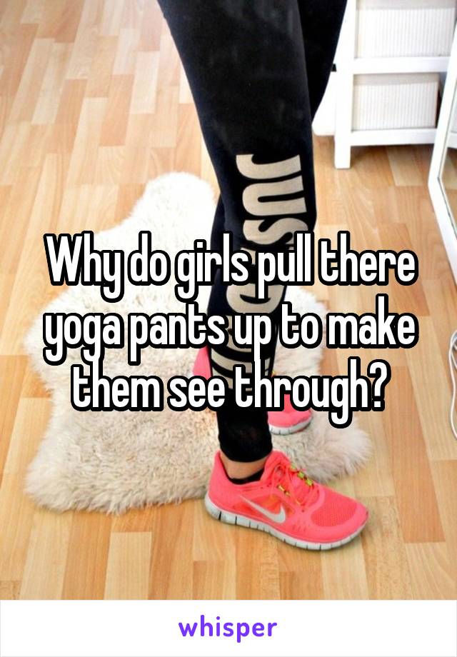 Why do girls pull there yoga pants up to make them see through?