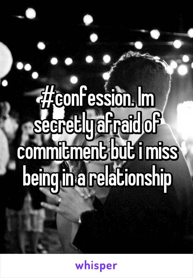 #confession. Im secretly afraid of commitment but i miss being in a relationship