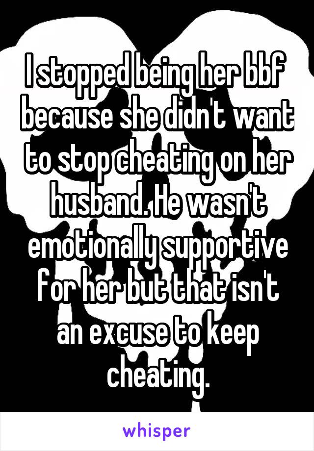 I stopped being her bbf  because she didn't want to stop cheating on her husband. He wasn't emotionally supportive for her but that isn't an excuse to keep cheating.