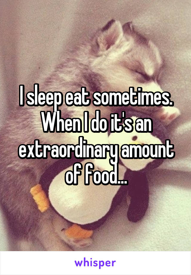 I sleep eat sometimes. When I do it's an extraordinary amount of food...