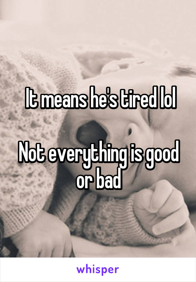  It means he's tired lol

Not everything is good or bad