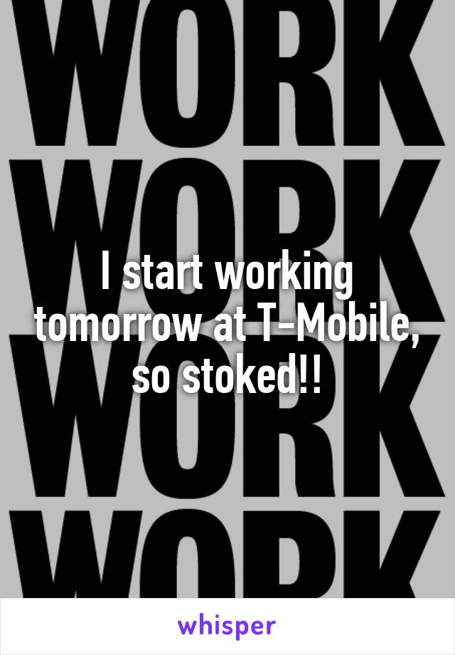 I start working tomorrow at T-Mobile, so stoked!!