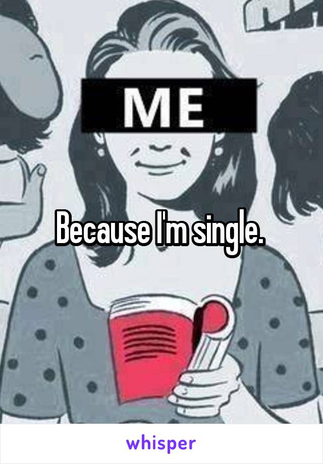 Because I'm single. 