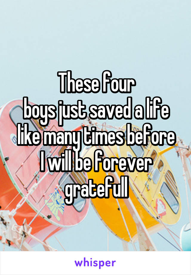These four
boys just saved a life
like many times before
I will be forever
gratefull