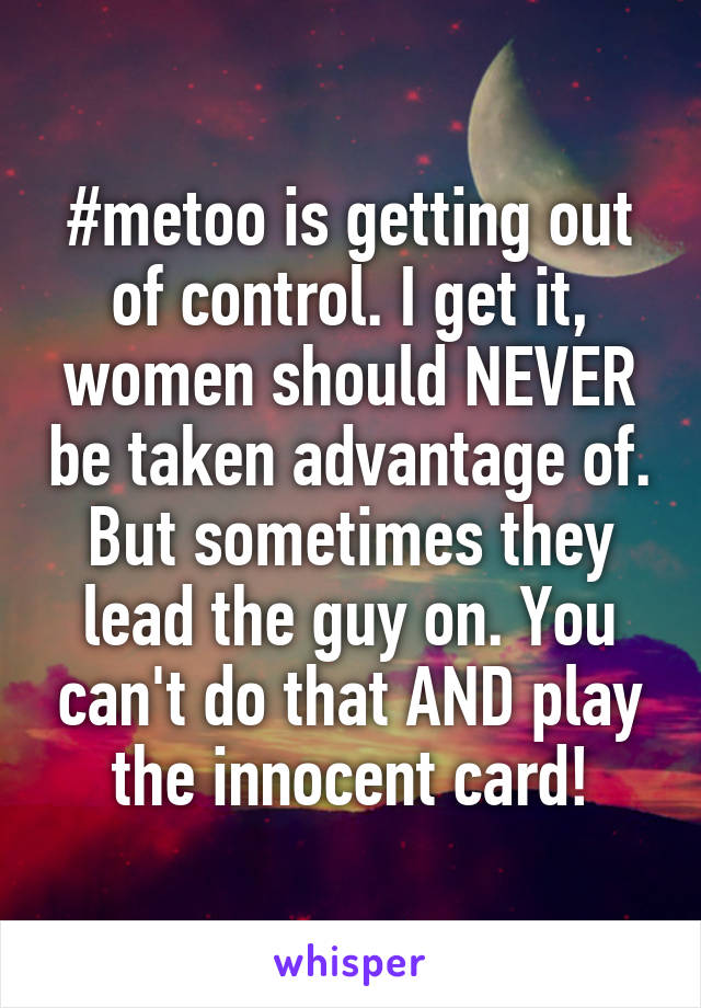 #metoo is getting out of control. I get it, women should NEVER be taken advantage of. But sometimes they lead the guy on. You can't do that AND play the innocent card!