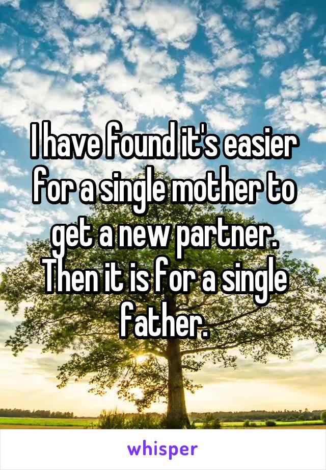 I have found it's easier for a single mother to get a new partner. Then it is for a single father.