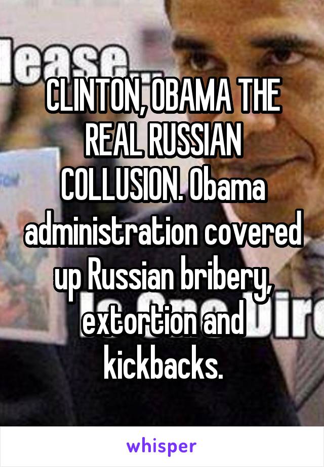 CLINTON, OBAMA THE REAL RUSSIAN COLLUSION. Obama administration covered up Russian bribery, extortion and kickbacks.