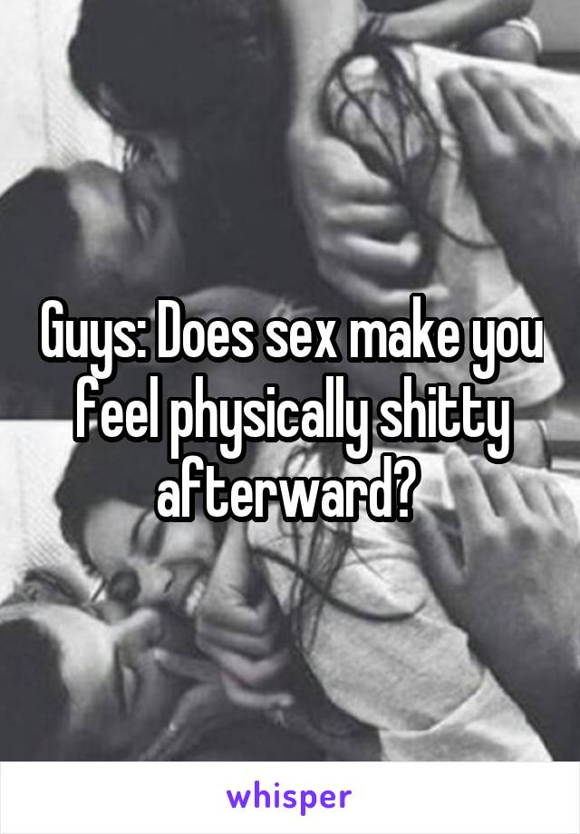 Guys: Does sex make you feel physically shitty afterward? 