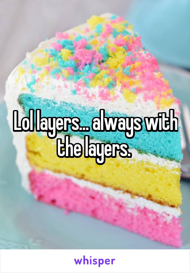 Lol layers... always with the layers. 