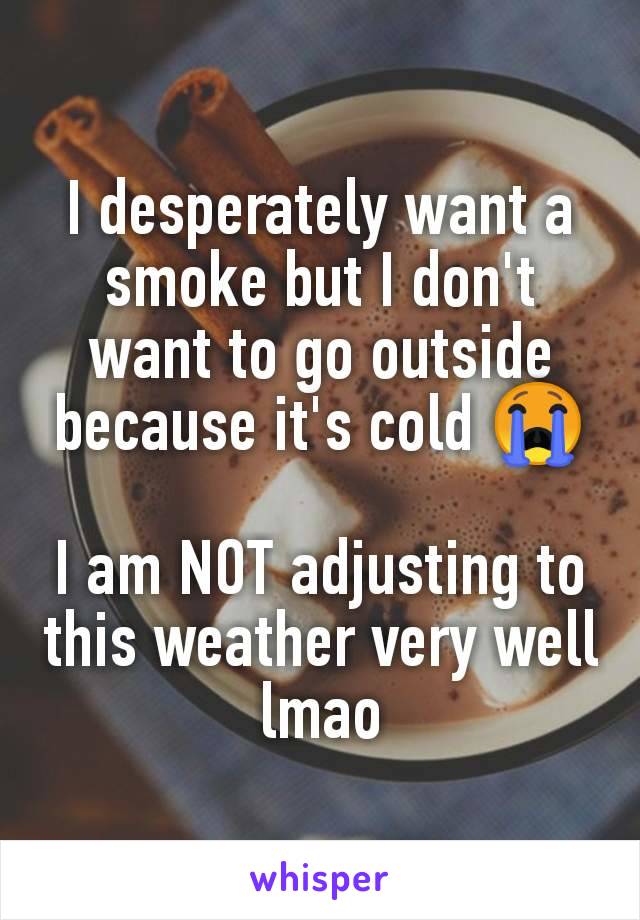 I desperately want a smoke but I don't want to go outside because it's cold 😭

I am NOT adjusting to this weather very well lmao
