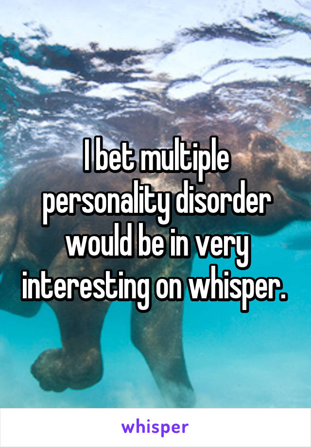 I bet multiple personality disorder would be in very interesting on whisper. 