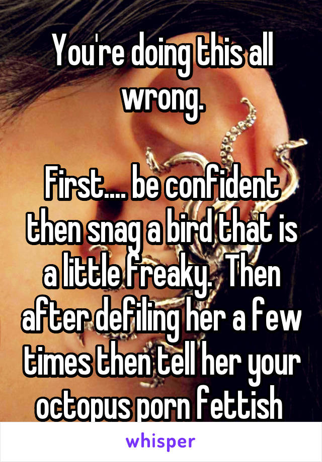 You're doing this all wrong.

First.... be confident then snag a bird that is a little freaky.  Then after defiling her a few times then tell her your octopus porn fettish 