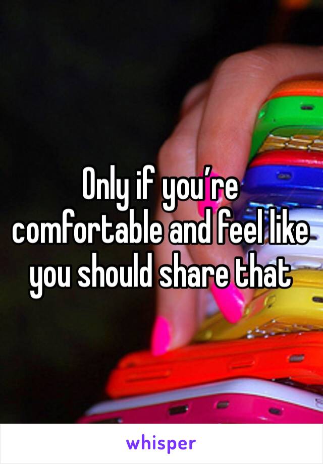 Only if you’re comfortable and feel like you should share that