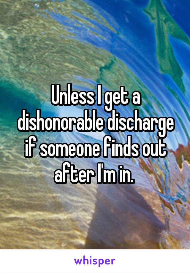 Unless I get a dishonorable discharge if someone finds out after I'm in. 