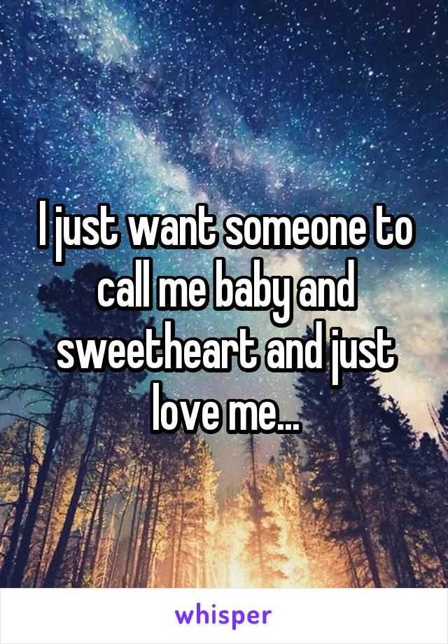 I just want someone to call me baby and sweetheart and just love me...