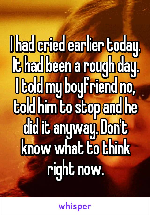 I had cried earlier today. It had been a rough day. I told my boyfriend no, told him to stop and he did it anyway. Don't know what to think right now.