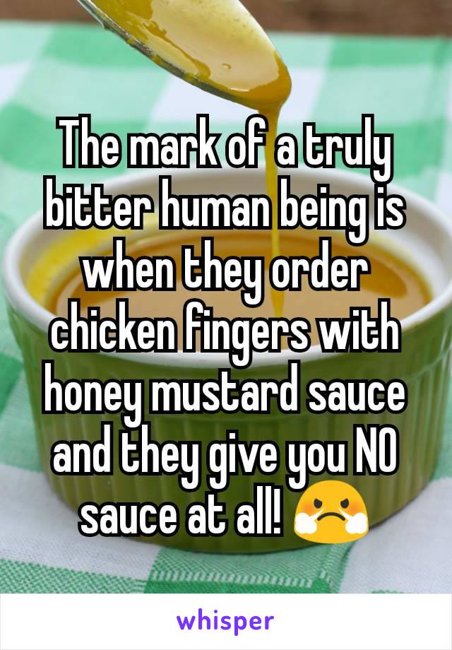 The mark of a truly bitter human being is when they order chicken fingers with honey mustard sauce and they give you NO sauce at all! 😤