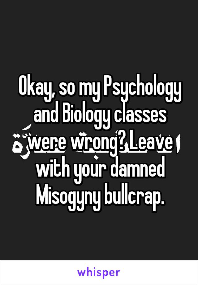 Okay, so my Psychology and Biology classes were wrong? Leave with your damned Misogyny bullcrap.