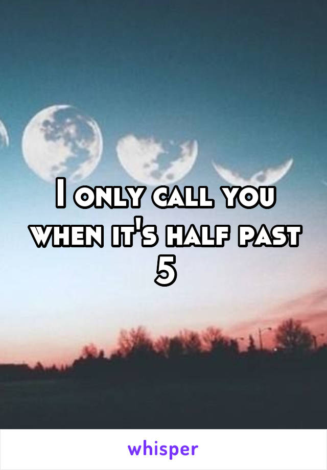 I only call you when it's half past 5