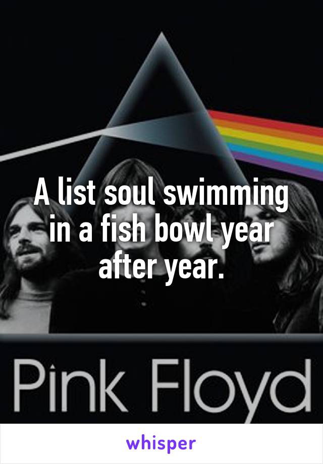 A list soul swimming in a fish bowl year after year.