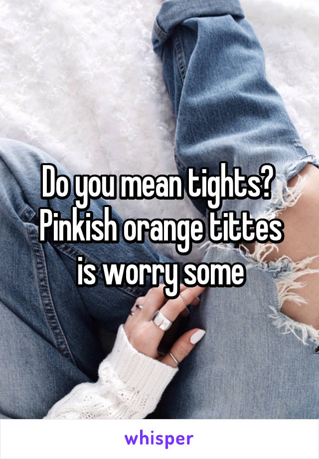 Do you mean tights? 
Pinkish orange tittes is worry some