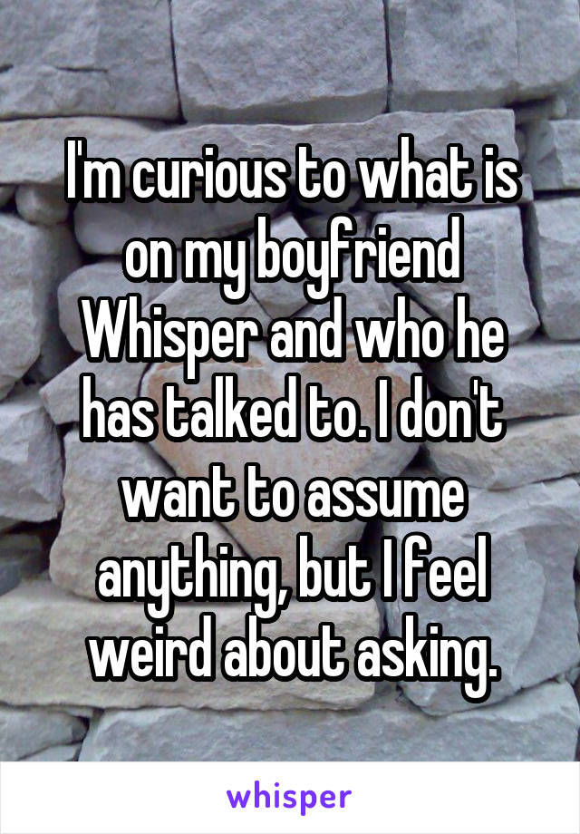 I'm curious to what is on my boyfriend Whisper and who he has talked to. I don't want to assume anything, but I feel weird about asking.