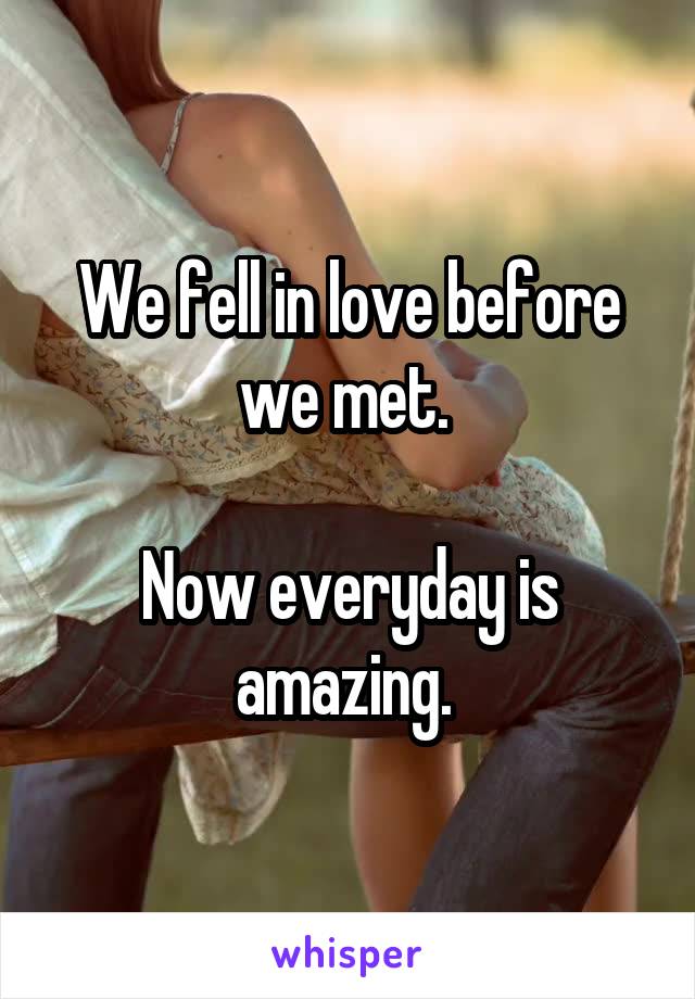 We fell in love before we met. 

Now everyday is amazing. 
