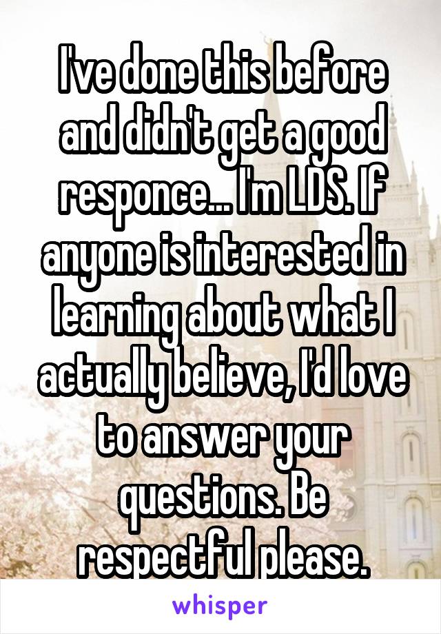 I've done this before and didn't get a good responce... I'm LDS. If anyone is interested in learning about what I actually believe, I'd love to answer your questions. Be respectful please.