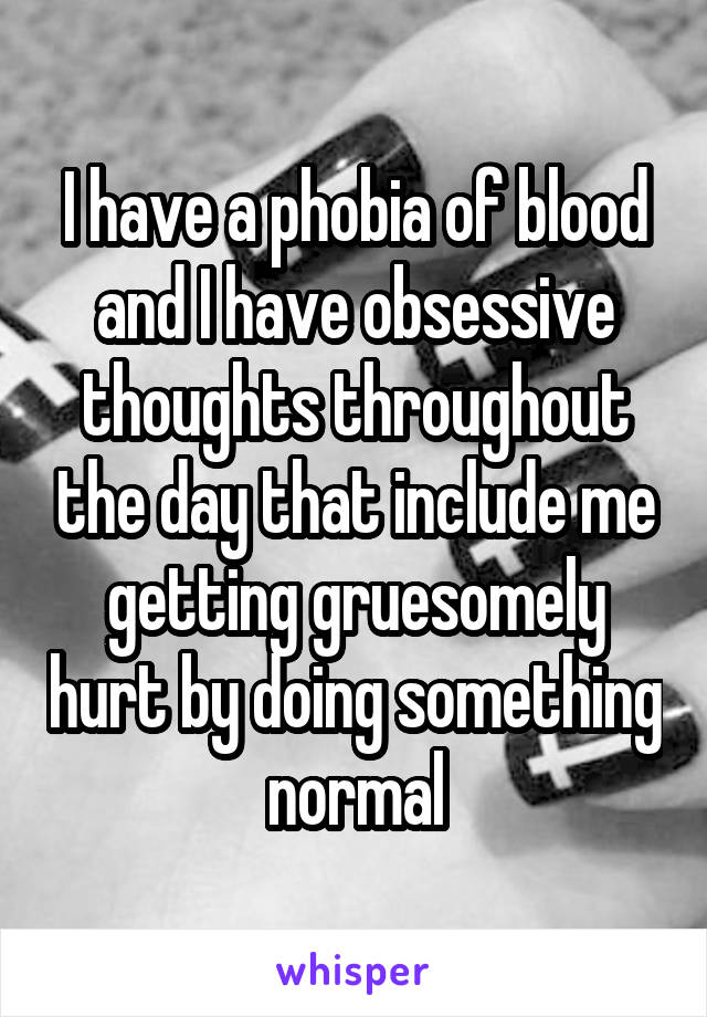 I have a phobia of blood and I have obsessive thoughts throughout the day that include me getting gruesomely hurt by doing something normal