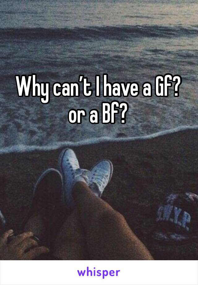 Why can’t I have a Gf? or a Bf?