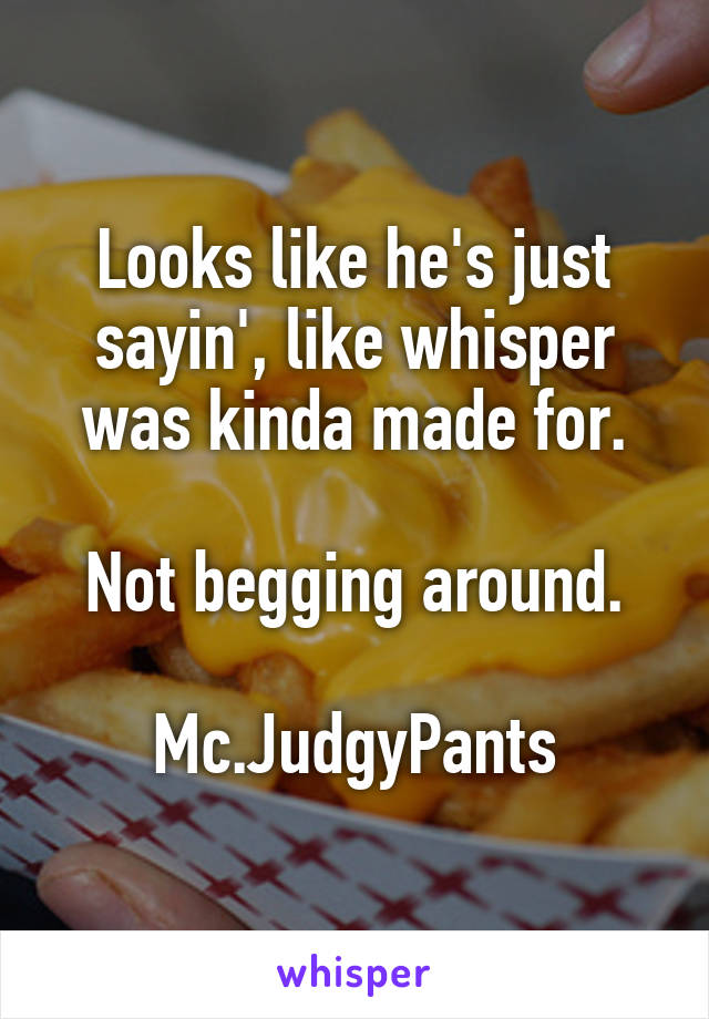 Looks like he's just sayin', like whisper was kinda made for.

Not begging around.

Mc.JudgyPants