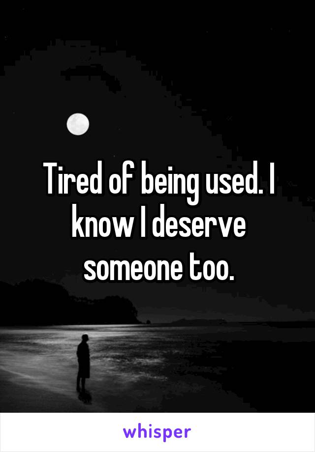 Tired of being used. I know I deserve someone too.